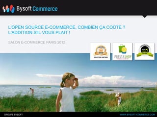L'OPEN SOURCE E-COMMERCE, COMBIEN ÇA COÛTE ?
  L'ADDITION S'IL VOUS PLAIT !

  SALON E-COMMERCE PARIS 2012




GROUPE BYSOFT                               WWW.BYSOFT-COMMERCE.COM
                                            WWW.BYSOFT-COMMERCE.COM
 