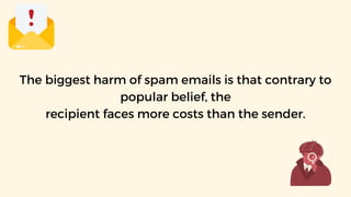The biggest harm of spam emails is that contrary to
popular belief, the
recipient faces more costs than the sender.
 