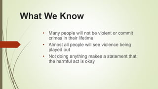 What We Know
• Many people will not be violent or commit
crimes in their lifetime
• Almost all people will see violence being
played out
• Not doing anything makes a statement that
the harmful act is okay
 