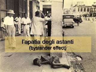 l’apatia degli astanti (bystander effect) l’apatia degli astanti (bystander effect) 