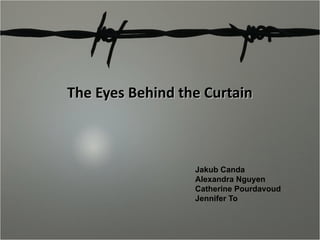 The Eyes Behind the Curtain



                  Jakub Canda
                  Alexandra Nguyen
                  Catherine Pourdavoud
                  Jennifer To
 