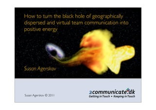 Susan Agerskov © 2011
Susan Agerskov
How to turn the black hole of geographically
dispersed and virtual team communication into
positive energy
 