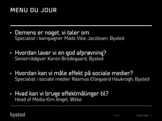 MENU DU JOUR

•  Demens er noget, vi taler om
Specialist i kampagner Mads Vibe Jacobsen, Bysted

•  Hvordan laver vi en god afprøvning?
Seniorrådgiver Karen Bredegaard, Bysted

•  Hvordan kan vi måle effekt på sociale medier?
Specialist i sociale medier Rasmus Ellegaard Haukrogh, Bysted

•  Hvad kan vi bruge effektmålinger til?
Head of Media Kim Angel, Wilke

© 2013

PRÆSENTATION

2

 