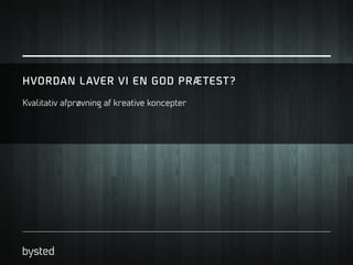 HVORDAN L AVER VI EN GOD PRÆ TEST ?
Kvalitativ afprøvning af kreative koncepter

 