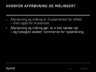 HVORFOR AFPRØVNING OG MÅLINGER?

• 
• 

Afprøvning og måling er fundamentet for effekt
– men også for kreativitet.
Afprøvning og måling gør, at vi kan tænke nyt
– og indsigten skaber rammerne for nytænkning.

© 2013

PRÆSENTATION

6

 