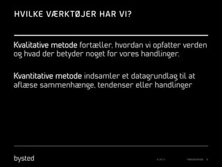 HVILKE VÆRK TØJER HAR VI?

Kvalitative metode fortæller, hvordan vi opfatter verden
og hvad der betyder noget for vores handlinger.
Kvantitative metode indsamler et datagrundlag til at
aﬂæse sammenhænge, tendenser eller handlinger

© 2013

PRÆSENTATION

9

 