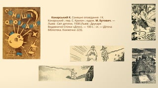 Конарський К. Соняшні оповідання / К.
Конарський ; пер. С. Крилач ; худож. М. Бутович. —
Львів : Світ дитини, 1938 (Львів : Друкаря
Видавничої Спілки «Діло»). — 100 с. : іл. — (Діточа
бібліотека. Книжечка: 223).
 