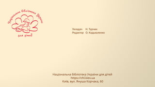 Національна бібліотека України для дітей
https://chl.kiev.ua
Київ, вул. Януша Корчака, 60
Укладач Н. Турчин
Редактор О. Кадькаленко
 