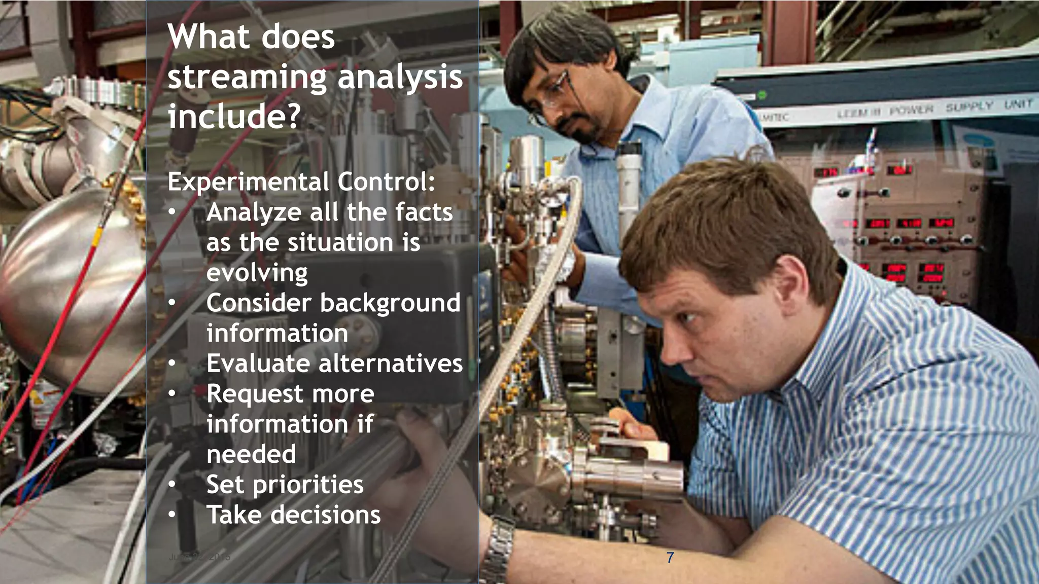 June 22, 2015 7
What does
streaming analysis
include?
Experimental Control:
• Analyze all the facts
as the situation is
evolving
• Consider background
information
• Evaluate alternatives
• Request more
information if
needed
• Set priorities
• Take decisions
 