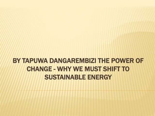 BY TAPUWA DANGAREMBIZI THE POWER OF
CHANGE - WHY WE MUST SHIFT TO
SUSTAINABLE ENERGY
 