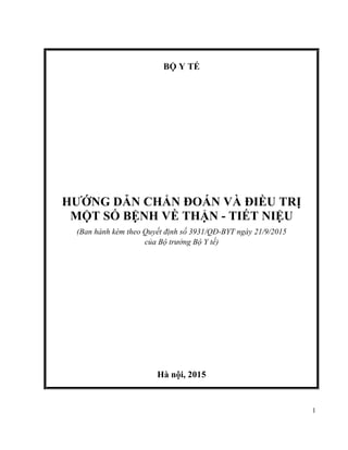 1
BỘ Y TẾ
HƯỚNG DẪN CHẨN ĐOÁN VÀ ĐIỀU TRỊ
MỘT SỐ BỆNH VỀ THẬN - TIẾT NIỆU
(Ban hành kèm theo Quyết định số 3931/QĐ-BYT ngày 21/9/2015
của Bộ trưởng Bộ Y tế)
Hà nội, 2015
 