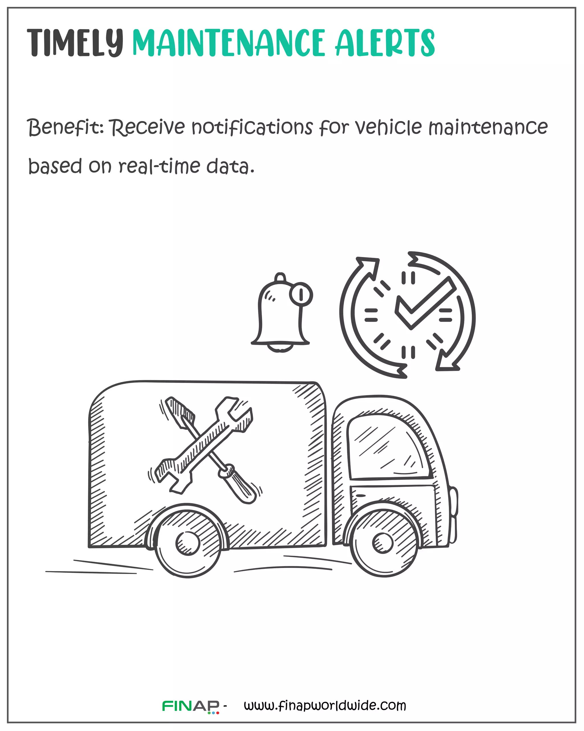 TIMELY MAINTENANCE ALERTS
Benefit: Receive notifications for vehicle maintenance
based on real-time data.
www.finapworldwide.com
-
 