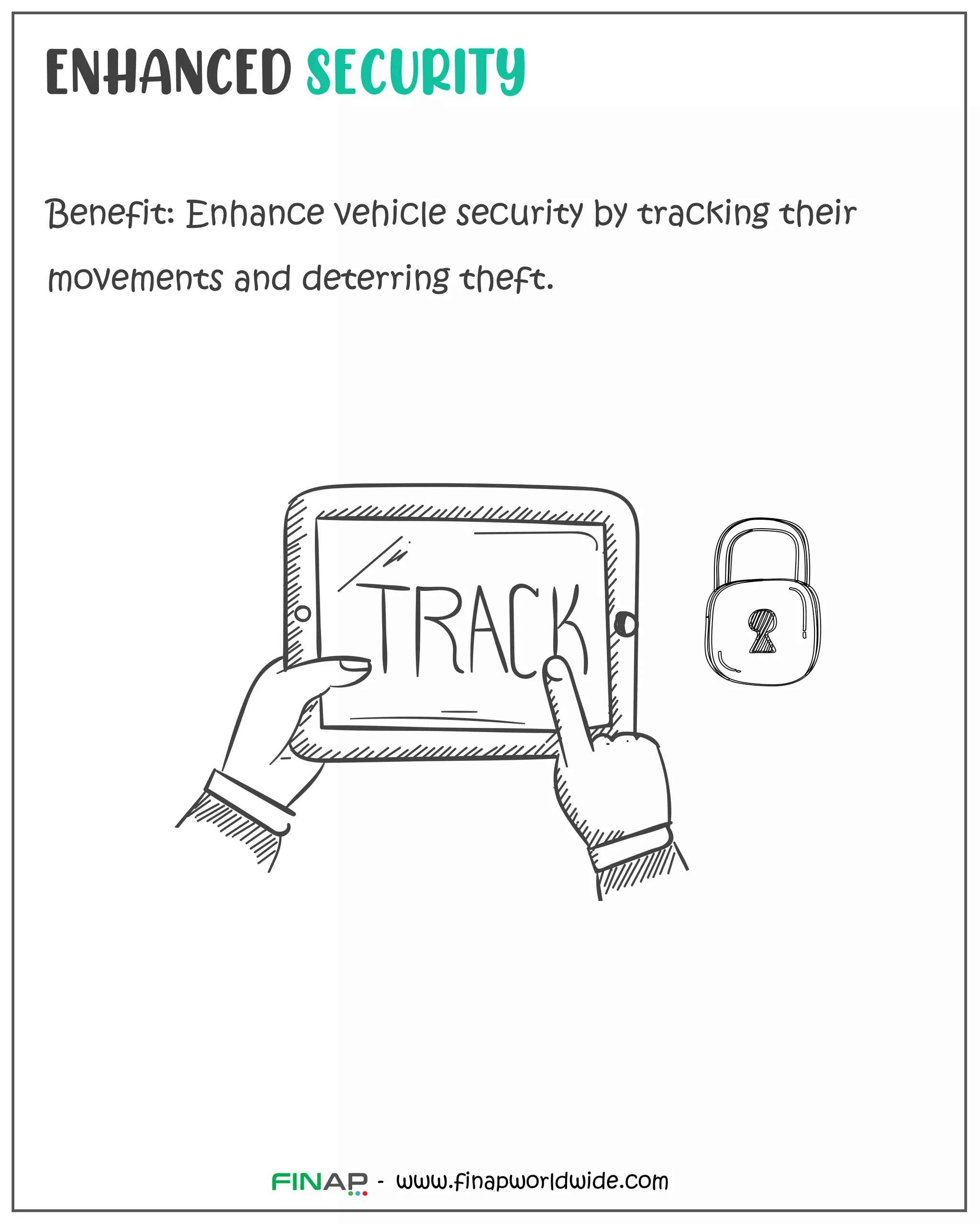 www.finapworldwide.com
-
ENHANCED SECURITY
Benefit: Enhance vehicle security by tracking their
movements and deterring theft.
 