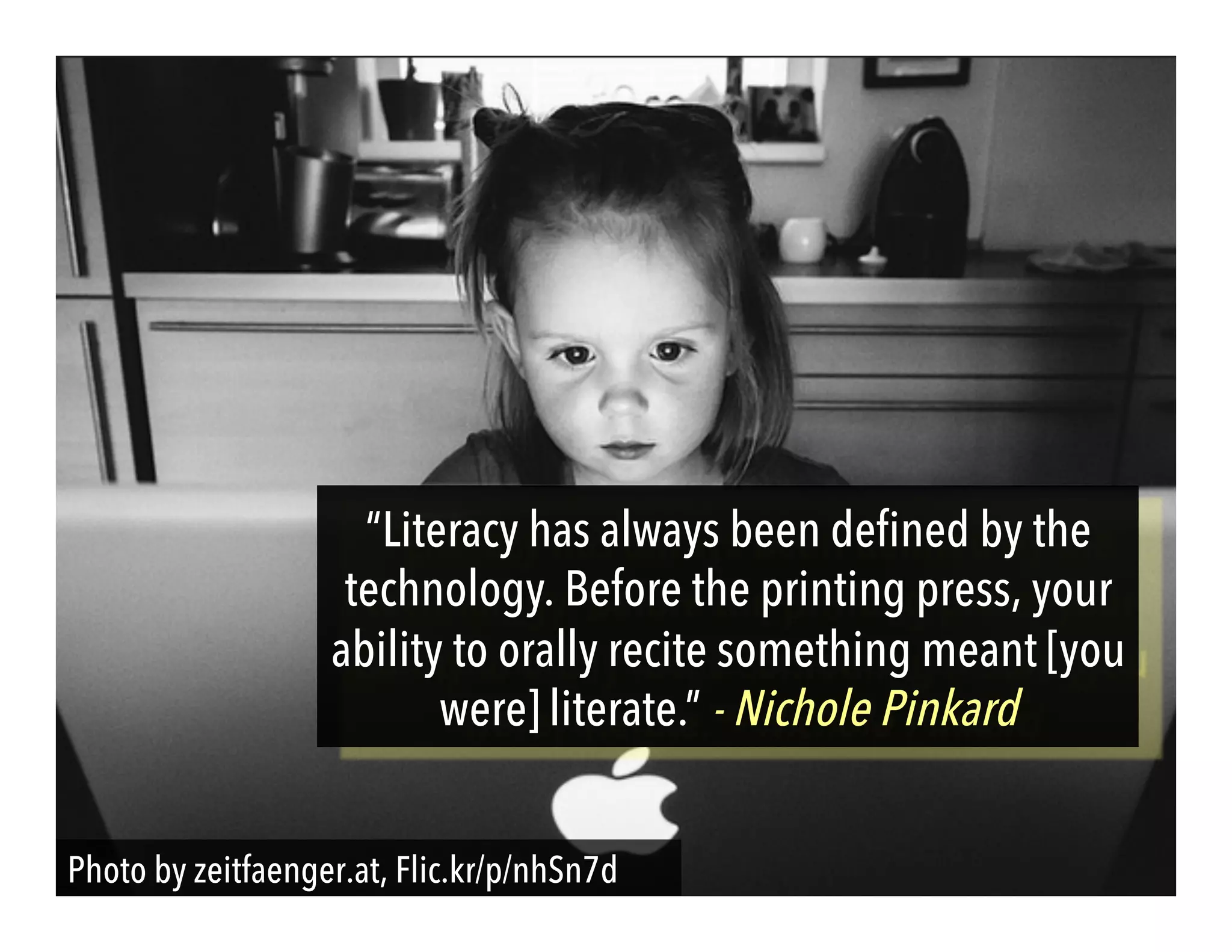 Photo by zeitfaenger.at, Flic.kr/p/nhSn7d
“Literacy has always been defined by the
technology. Before the printing press, your
ability to orally recite something meant [you
were] literate.” - Nichole Pinkard
 
