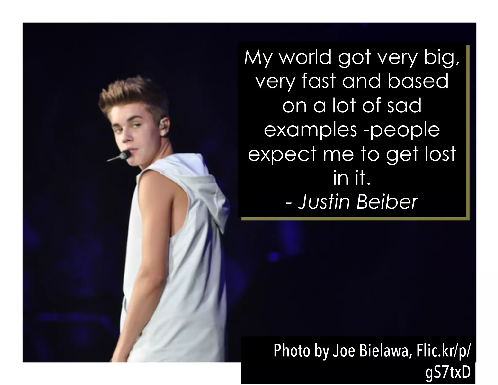 My world got very big,
very fast and based
on a lot of sad
examples -people
expect me to get lost
in it.
- Justin Beiber
Photo by Joe Bielawa, Flic.kr/p/
gS7txD
 