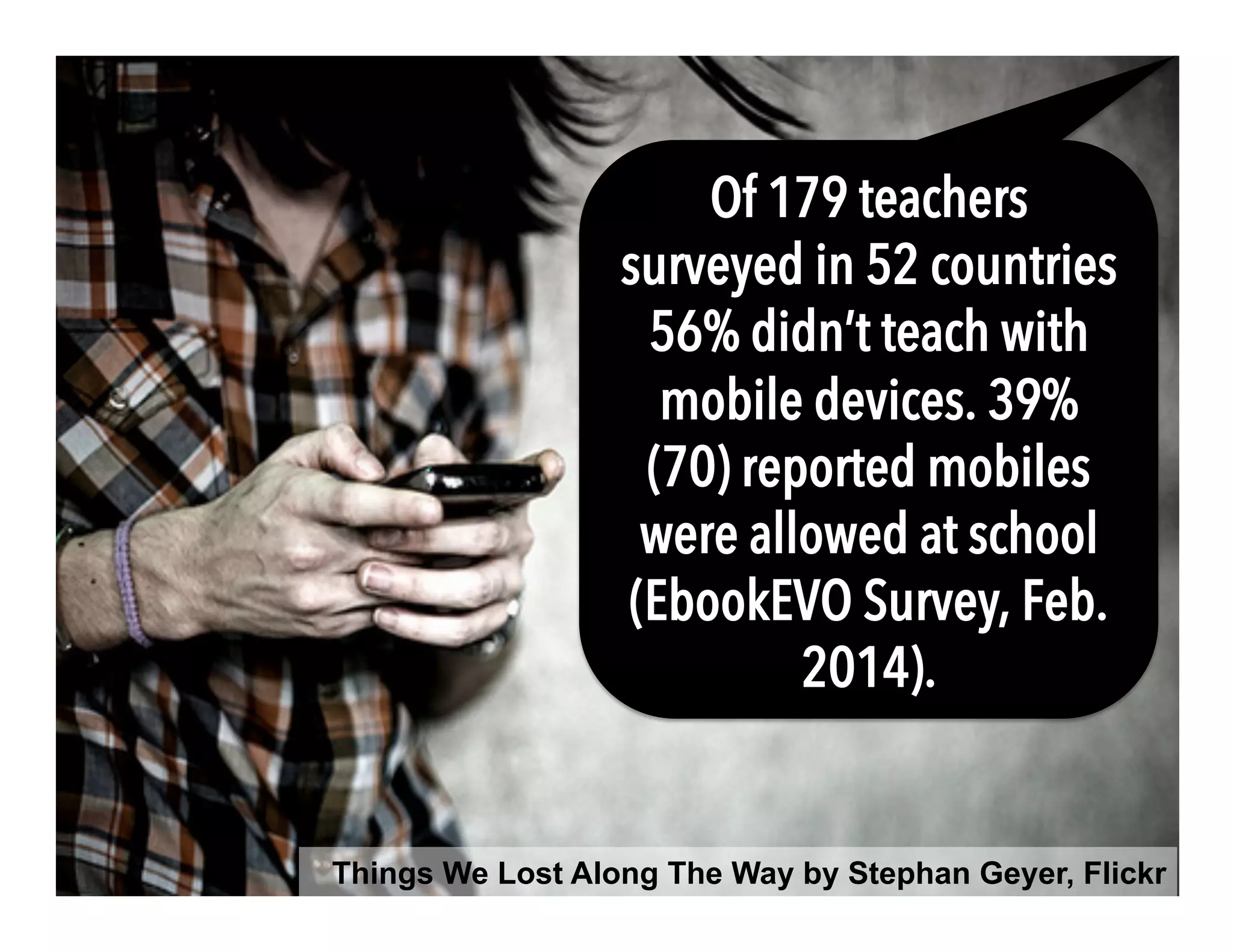 Things We Lost Along The Way by Stephan Geyer, Flickr
Of 179 teachers
surveyed in 52 countries
56% didn’t teach with
mobile devices. 39%
(70) reported mobiles
were allowed at school
(EbookEVO Survey, Feb.
2014).
 