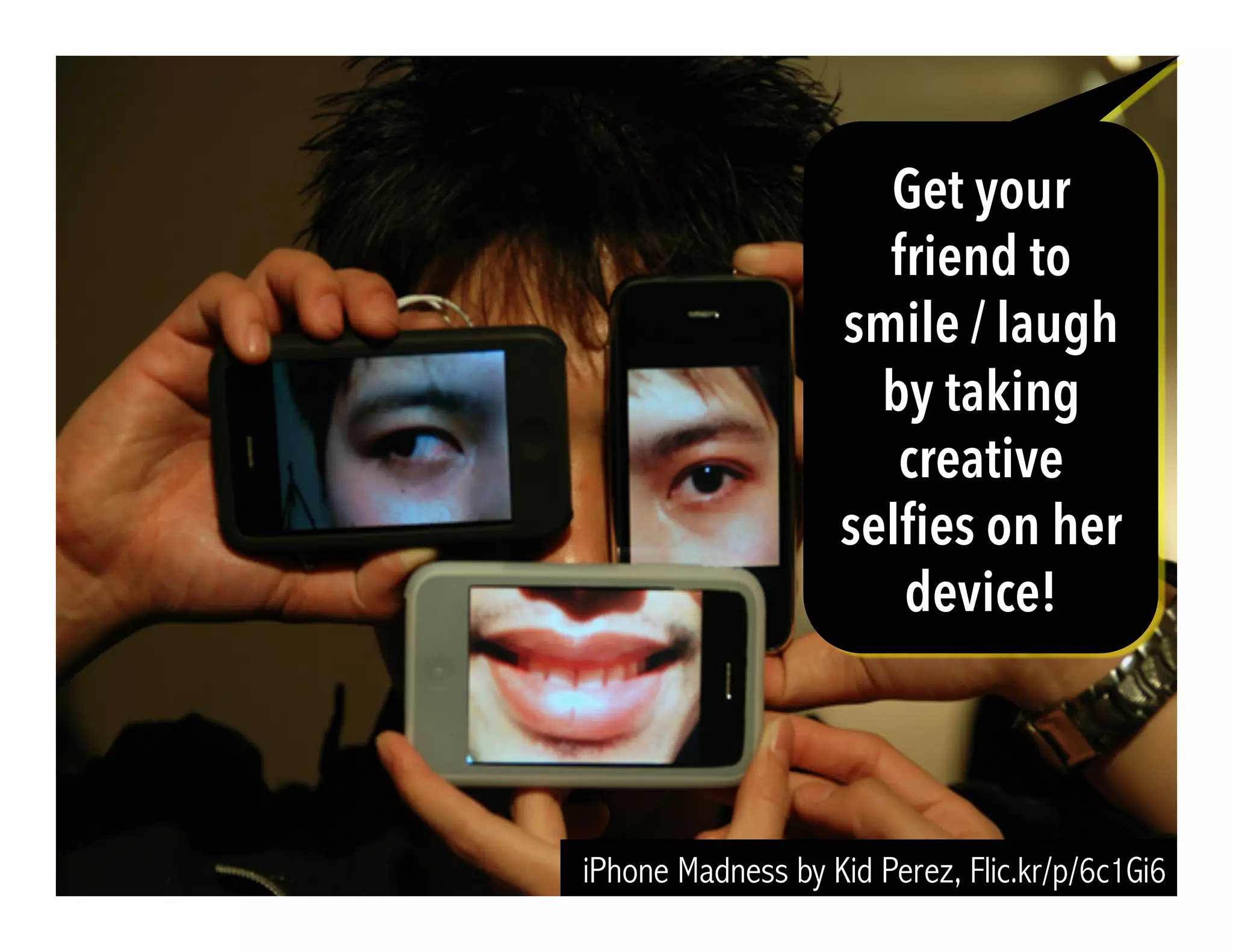 iPhone Madness by Kid Perez, Flic.kr/p/6c1Gi6
Get your
friend to
smile / laugh
by taking
creative
selfies on her
device!
 