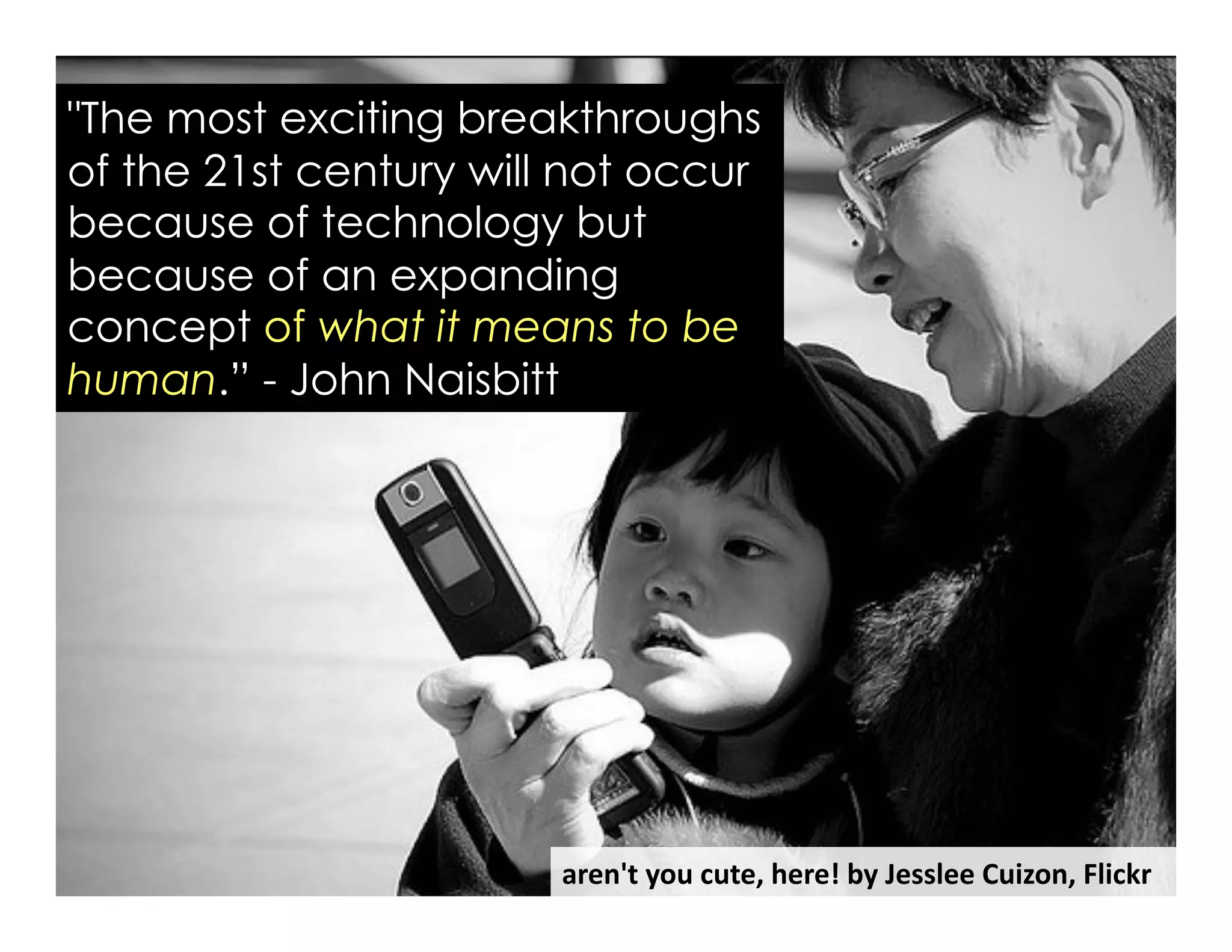 aren't	
  you	
  cute,	
  here!	
  by	
  Jesslee	
  Cuizon,	
  Flickr	
  
"The most exciting breakthroughs
of the 21st century will not occur
because of technology but
because of an expanding
concept of what it means to be
human.” - John Naisbitt
 