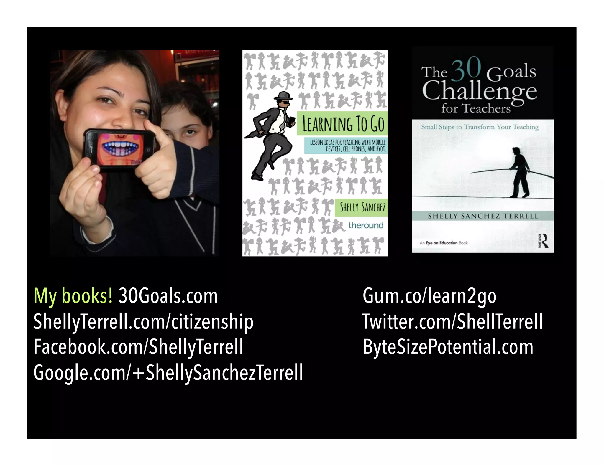 My books! 30Goals.com Gum.co/learn2go
ShellyTerrell.com/citizenship Twitter.com/ShellTerrell
Facebook.com/ShellyTerrell ByteSizePotential.com
Google.com/+ShellySanchezTerrell
 