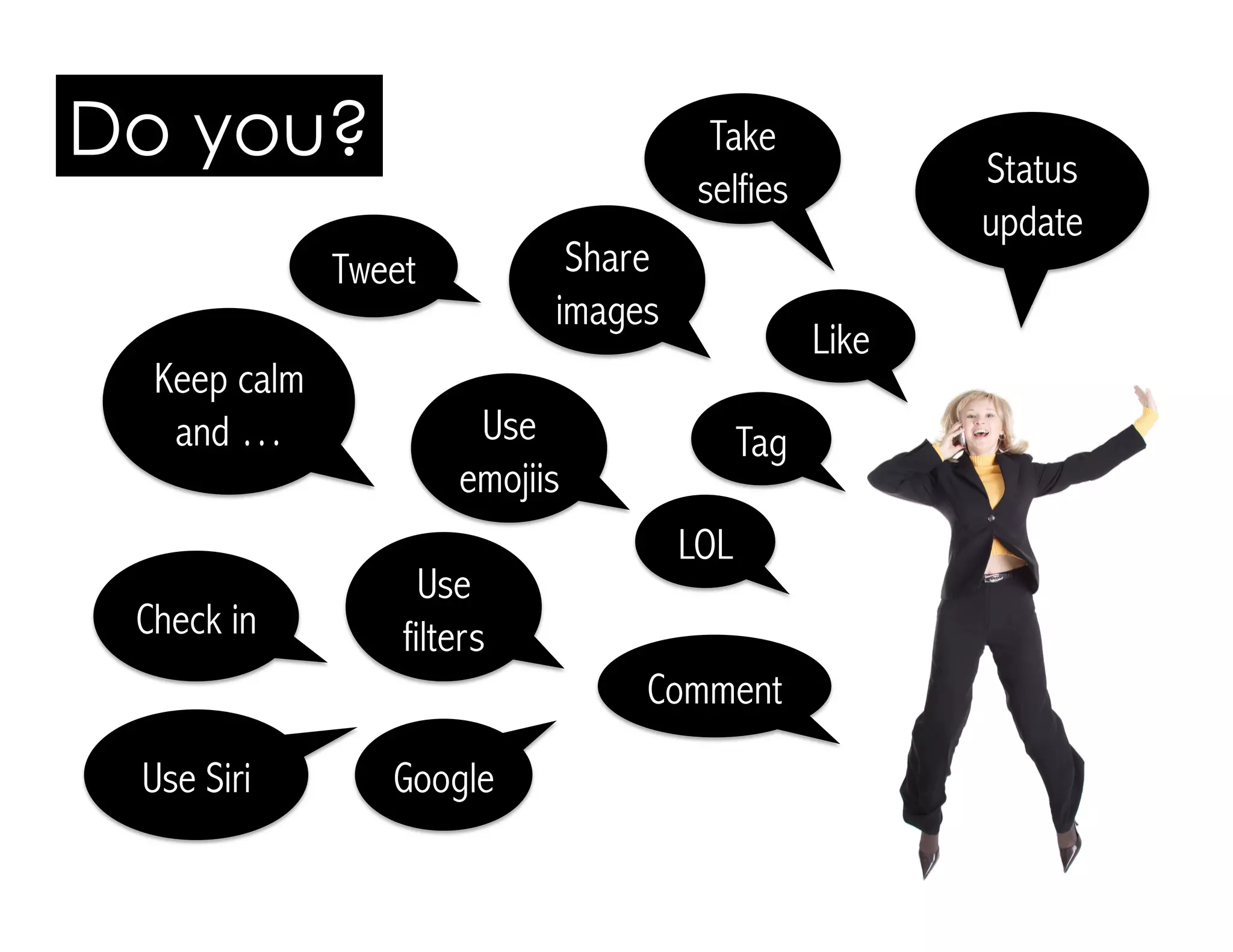 Tag
Like
Status
update
Google
Share
images
Take
selfies
Do you?
Comment
Use
filters
LOL
Use
emojiis
Check in
Keep calm
and …
Use Siri
Tweet
 