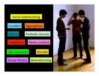 Evaluate	
  sources
Remix	
  content
Cura3on
Search
Aggrega3on
Social	
  bookmarking
Cite	
  resources Decode
Visual	
  literacy
Transla3on
Brainstorming
 