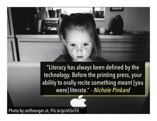 Photo by zeitfaenger.at, Flic.kr/p/nhSn7d
“Literacy has always been defined by the
technology. Before the printing press, your
ability to orally recite something meant [you
were] literate.” - Nichole Pinkard
 