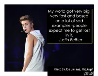 My world got very big,
very fast and based
on a lot of sad
examples -people
expect me to get lost
in it.
- Justin Beiber
Photo by Joe Bielawa, Flic.kr/p/
gS7txD
 