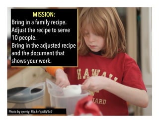 Photo by qwrrty: Flic.kr/p/68V9x9
MISSION:
Bring in a family recipe.
Adjust the recipe to serve
10 people.
Bring in the adjusted recipe
and the document that
shows your work.
 