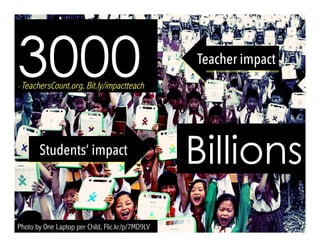 Photo by One Laptop per Child, Flic.kr/p/7MD9LV
3000- TeachersCount.org, Bit.ly/impactteach
Billions
Teacher impact
Students’ impact
 