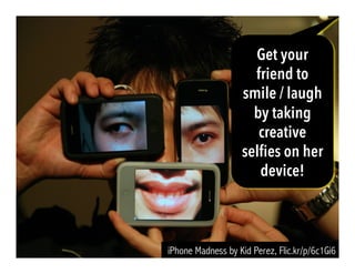 iPhone Madness by Kid Perez, Flic.kr/p/6c1Gi6
Get your
friend to
smile / laugh
by taking
creative
selfies on her
device!
 