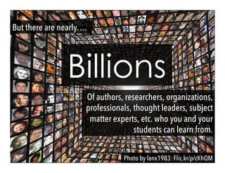 Photo by lanx1983: Flic.kr/p/cKhQM
Billions
But there are nearly….
Of authors, researchers, organizations,
professionals, thought leaders, subject
matter experts, etc. who you and your
students can learn from.
 