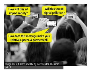 Image altered, Class of 2012 by Dave Lawler, Flic.kr/p/
ceiLph
Will this spread
digital pollution?
How will this act
impact society?
How does this message make your
relatives, peers, & partner feel?
 