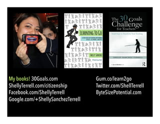 My books! 30Goals.com Gum.co/learn2go
ShellyTerrell.com/citizenship Twitter.com/ShellTerrell
Facebook.com/ShellyTerrell ByteSizePotential.com
Google.com/+ShellySanchezTerrell
 