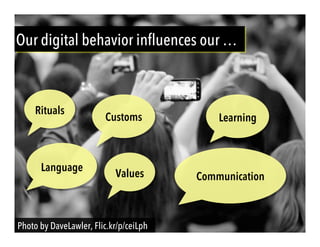 Photo by DaveLawler, Flic.kr/p/ceiLph
Our digital behavior influences our …
Rituals
Values
Language
LearningCustoms
Communication
 