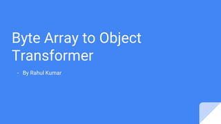 Byte Array to Object
Transformer
- By Rahul Kumar
 