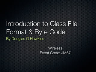 Introduction to Class File
Format & Byte Code
By Douglas Q Hawkins

                     Wireless
                 Event Code: JM67
 
