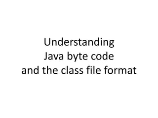 Understanding
Java byte code
and the class file format
 