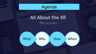 Agenda
WhenHowWhyWhat
All About the XR
*X ∈ { A, V, M }
 