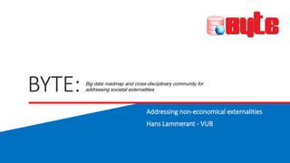 BYTE:
Addressing non-economical externalities
Hans Lammerant - VUB
Big data roadmap and cross-disciplinary community for
addressing societal externalities
 