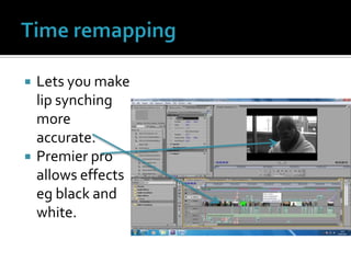 Time remapping Lets you make lip synching more accurate.Premier pro allows effects eg black and white. 