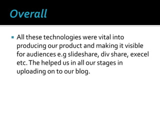 OverallAll these technologies were vital into producing our product and making it visible for audiences e.gslideshare, div share, execel etc. The helped us in all our stages in uploading on to our blog.