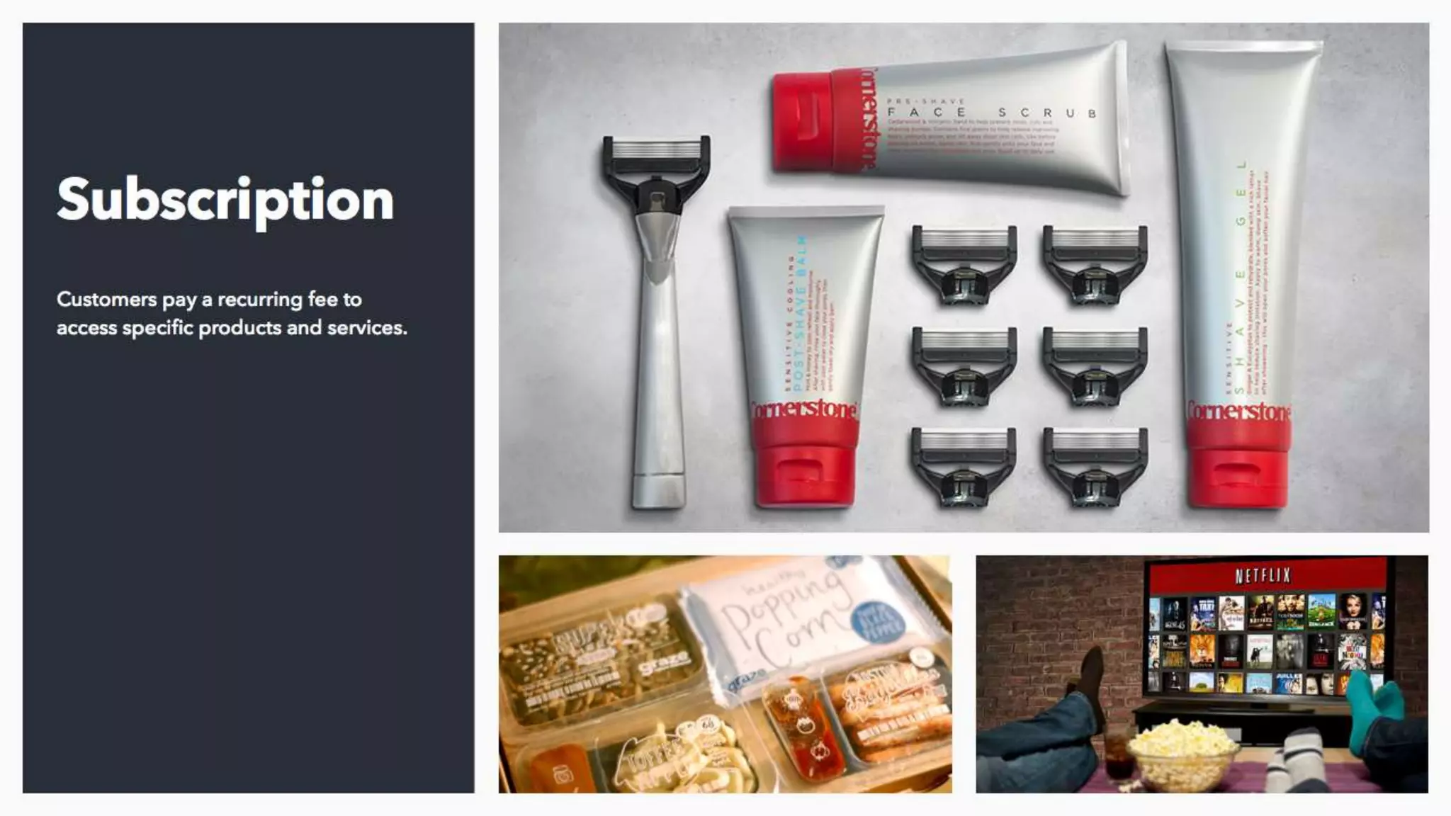 Subscription models are interesting. They’ve been employed by the likes of Netflix,
Graze and Cornerstone (who you’ll hear from shortly). And they’re attractive
because the constant revenue stream from a subscribing customer reduces
uncertainty in income. They’re often paid ahead of shipping the product, which from
a cash flow perspective is much healthier and the revenue overall is often greater
than that derived from one time purchases. They’re effectively (but ethically I’m sure)
locking consumers in. We worked with Ollie at Cornerstone to build out their model,
test the proposition and launch the platform. One of the super interesting things we
found when talking to customers was that people were subscribing not to the razors,
but the convenience of not having to go to a store to buy them anymore and I think
you can apply that convenience lens to other operators such as our friends from
Graze and Netflix.
 