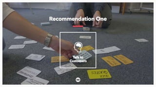 Recommendation One is to talk to customers. Sounds straight forward, but done in the right way it can help to
unearth surp...