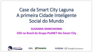 Case da Smart City Laguna
A primeira Cidade Inteligente
Social do Mundo
SUSANNA MARCHIONNI
CEO no Brasil do Grupo PLANET the Smart City
 