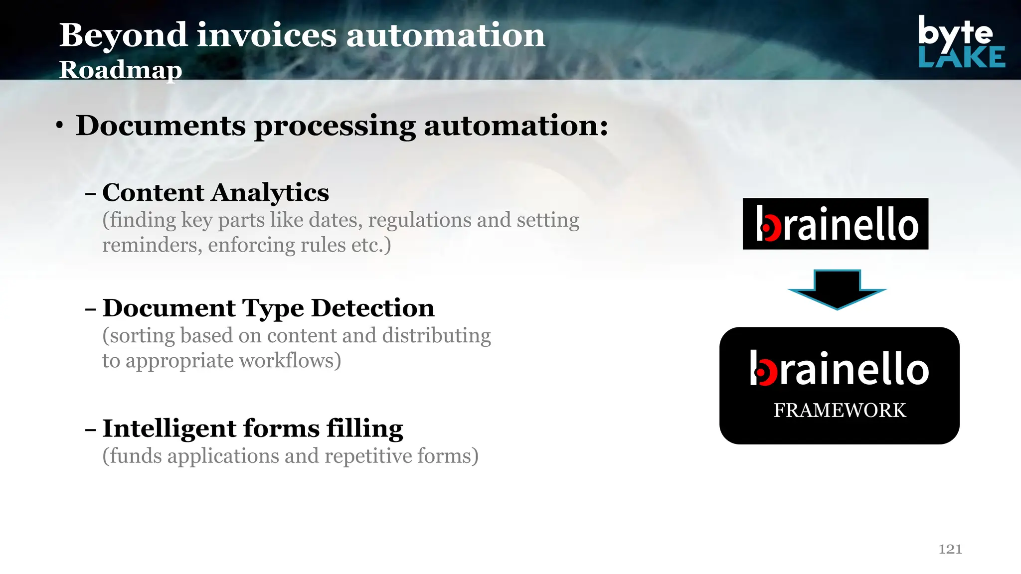 • Documents processing automation:
121
Beyond invoices automation
Roadmap
– Content Analytics
(finding key parts like dates, regulations and setting
reminders, enforcing rules etc.)
– Document Type Detection
(sorting based on content and distributing
to appropriate workflows)
– Intelligent forms filling
(funds applications and repetitive forms)
FRAMEWORK
 