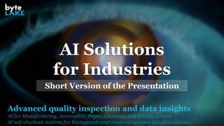 Advanced quality inspection and data insights
AI for Manufacturing, Automotive, Paper, Chemical, and Energy sectors.
AI self-checkout stations for Restaurants and object recognition Retail businesses.
AI Solutions
for Industries
Short Version of the Presentation
 