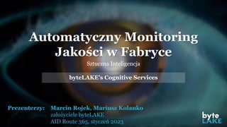 Prezenterzy: Marcin Rojek, Mariusz Kolanko
założyciele byteLAKE
AID Route 365, styczeń 2023
Automatyczny Monitoring
Jakości w Fabryce
Sztuczna Inteligencja
byteLAKE’s Cognitive Services
 