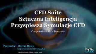 CFD Suite
Sztuczna Inteligencja
Przyspiesza Symulacje CFD
Computational Fluid Dynamics
X Kongres Polska Chemia, Lublin, 2023
Prezenter: Marcin Rojek
współzałożyciel byteLAKE
 