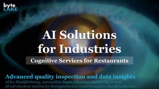 Advanced quality inspection and data insights
AI for Manufacturing, Automotive, Paper, Chemical, and Energy sectors.
AI self-checkout stations for Restaurants and object recognition Retail businesses.
AI Solutions
for Industries
Cognitive Services for Restaurants
 