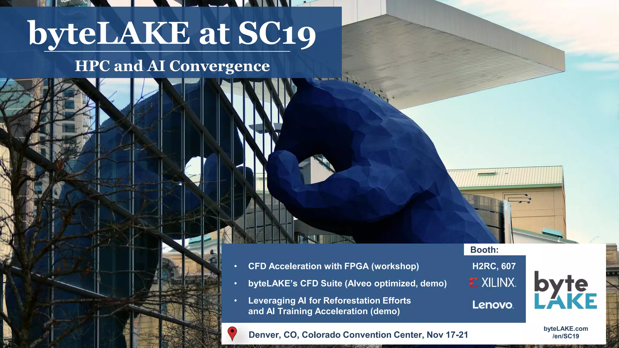 byteLAKE at SC19
HPC and AI Convergence
Denver, CO, Colorado Convention Center, Nov 17-21
Booth:
H2RC, 607• CFD Acceleration with FPGA (workshop)
• byteLAKE’s CFD Suite (Alveo optimized, demo)
• Leveraging AI for Reforestation Efforts
and AI Training Acceleration (demo)
byteLAKE.com
/en/SC19
 